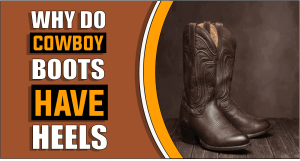 Why do Cowboy Boots have Heels – Know Before You Wear